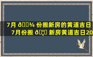 7月 🌾 份搬新房的黄道吉日（7月份搬 🦁 新房黄道吉日2023年）